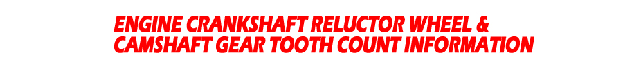 ENGINE CRANKSHAFT RELUCTOR WHEEL & CAMSHAFT GEAR TOOTH COUNT INFORMATION